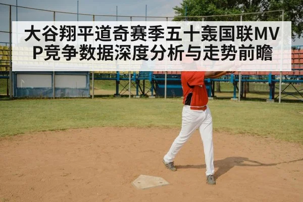 大谷翔平道奇赛季五十轰国联MVP竞争数据深度分析与走势前瞻（kaiyun）
