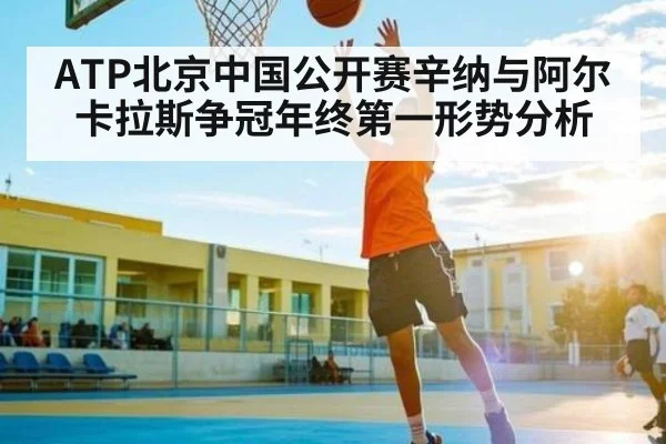 ATP北京中国公开赛辛纳与阿尔卡拉斯争冠年终第一形势分析（kaiyun）