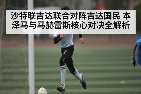 沙特联吉达联合对阵吉达国民 本泽马与马赫雷斯核心对决全解析（kaiyun）