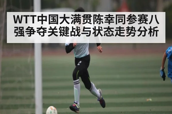 WTT中国大满贯陈幸同参赛八强争夺关键战与状态走势分析（kaiyun）