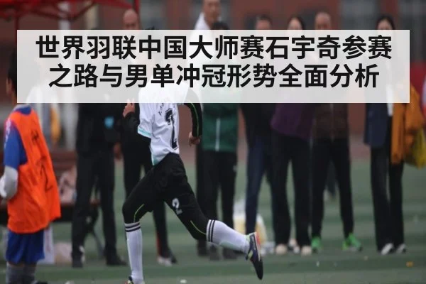 世界羽联中国大师赛石宇奇参赛之路与男单冲冠形势全面分析（kaiyun）