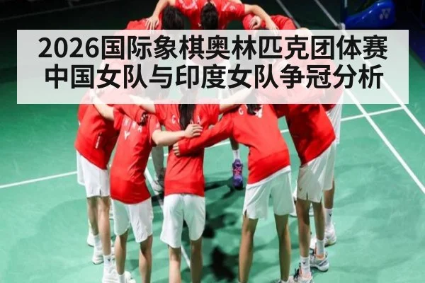2026国际象棋奥林匹克团体赛中国女队与印度女队争冠分析